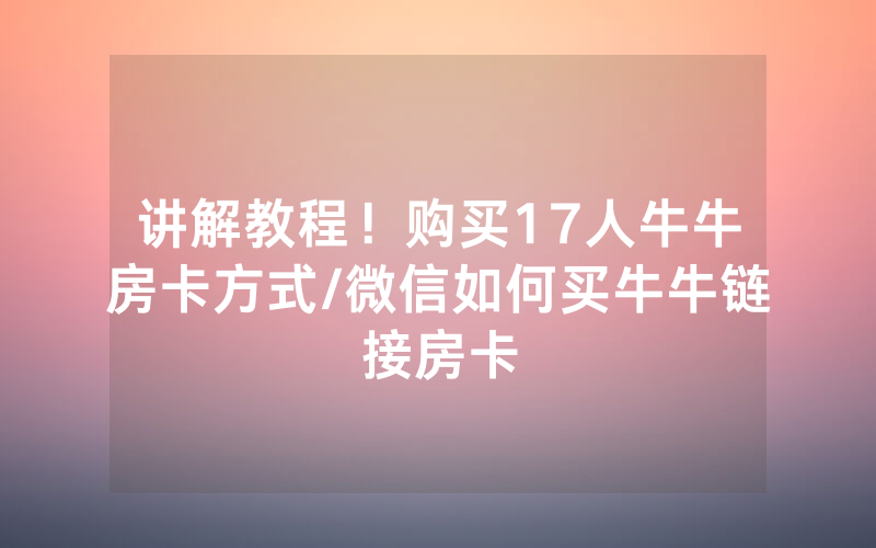 讲解教程！购买17人牛牛房卡方式/微信如何买牛牛链接房卡