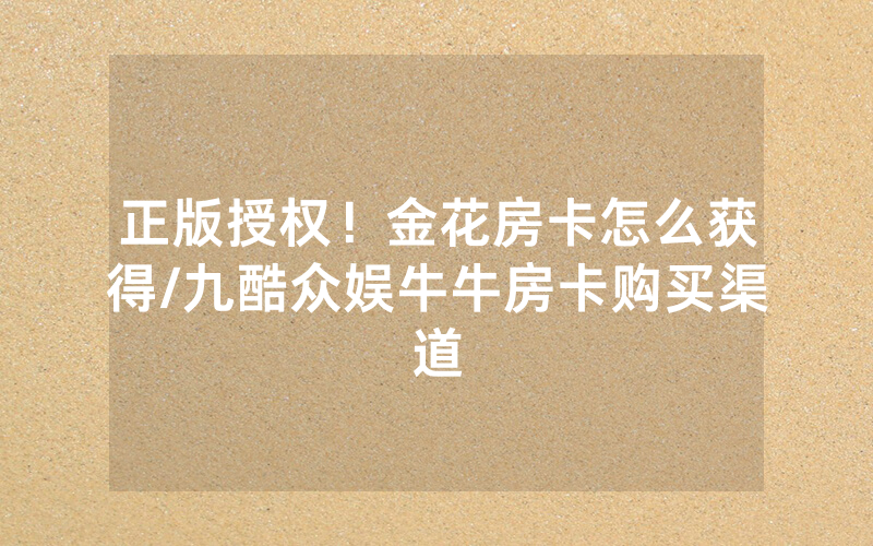 正版授权！金花房卡怎么获得/九酷众娱牛牛房卡购买渠道