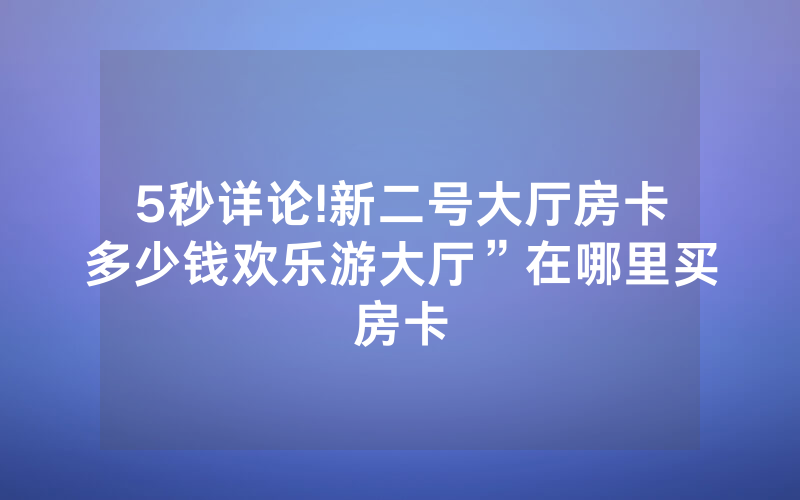 5秒详论!新二号大厅房卡多少钱欢乐游大厅”在哪里买房卡