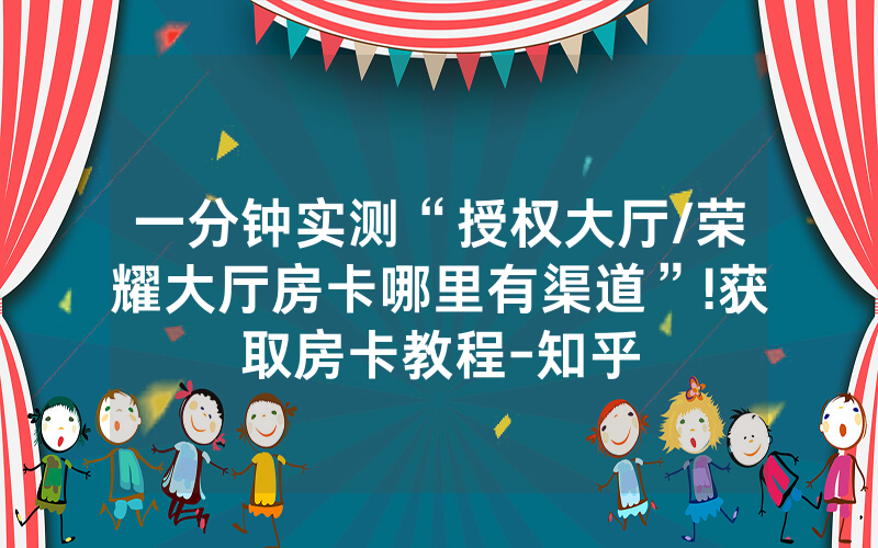 一分钟实测“授权大厅/荣耀大厅房卡哪里有渠道”!获取房卡教程-知乎