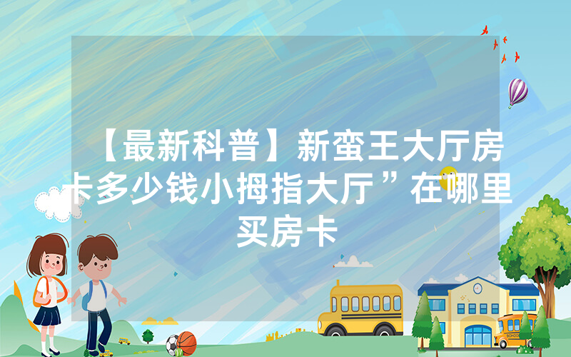 【最新科普】新蛮王大厅房卡多少钱小拇指大厅”在哪里买房卡