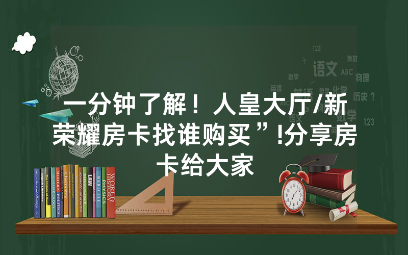 一分钟了解！人皇大厅/新荣耀房卡找谁购买”!分享房卡给大家