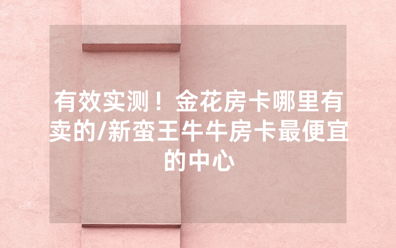 有效实测！金花房卡哪里有卖的/新蛮王牛牛房卡最便宜的中心