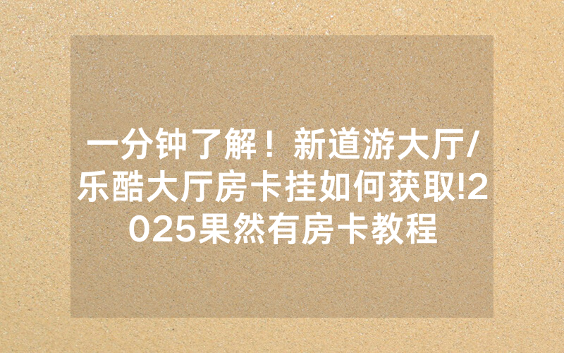 一分钟了解！新道游大厅/乐酷大厅房卡挂如何获取!2025果然有房卡教程
