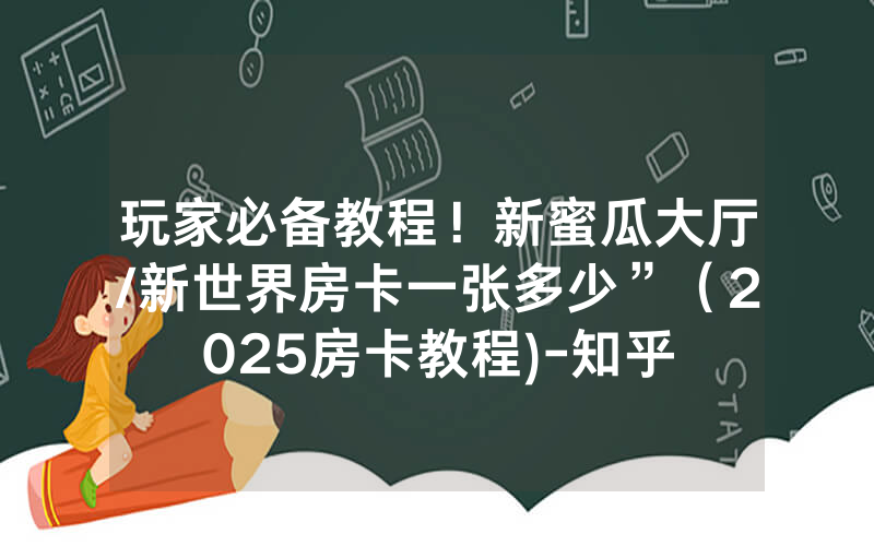 玩家必备教程！新蜜瓜大厅/新世界房卡一张多少”（2025房卡教程)-知乎