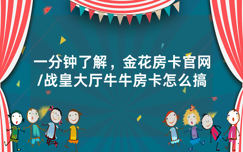一分钟了解，金花房卡官网/战皇大厅牛牛房卡怎么搞