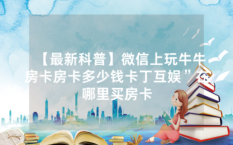 【最新科普】微信上玩牛牛房卡房卡多少钱卡丁互娱”在哪里买房卡