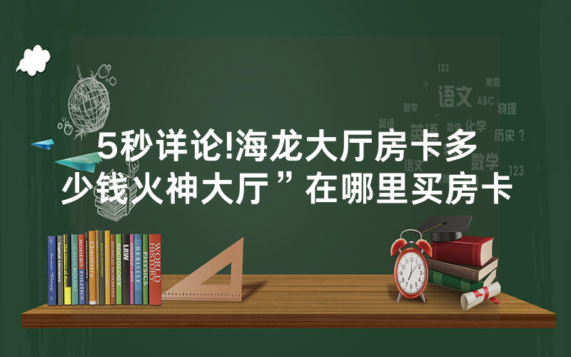 5秒详论!海龙大厅房卡多少钱火神大厅”在哪里买房卡