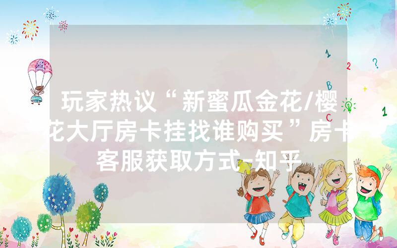 玩家热议“新蜜瓜金花/樱花大厅房卡挂找谁购买”房卡客服获取方式-知乎