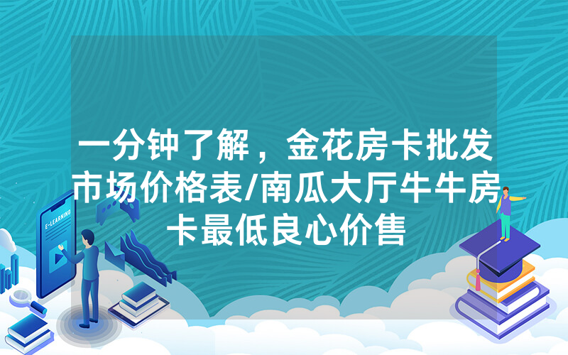 一分钟了解，金花房卡批发市场价格表/南瓜大厅牛牛房卡最低良心价售