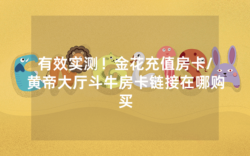 有效实测！金花充值房卡/黄帝大厅斗牛房卡链接在哪购买