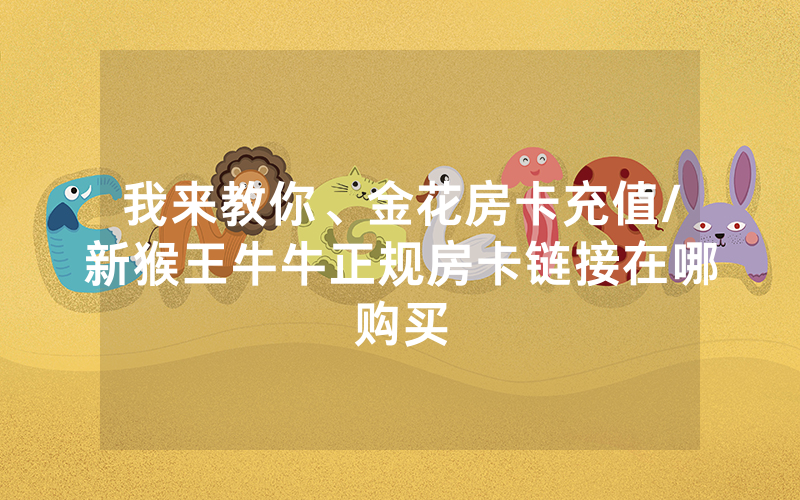 我来教你、金花房卡充值/新猴王牛牛正规房卡链接在哪购买