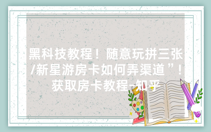 黑科技教程！随意玩拼三张/新星游房卡如何弄渠道”!获取房卡教程-知乎
