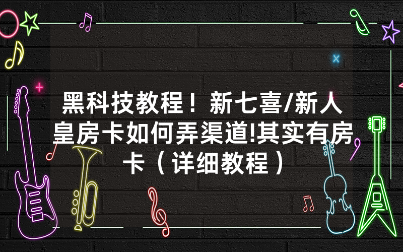 黑科技教程！新七喜/新人皇房卡如何弄渠道!其实有房卡（详细教程）