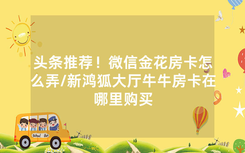头条推荐！微信金花房卡怎么弄/新鸿狐大厅牛牛房卡在哪里购买