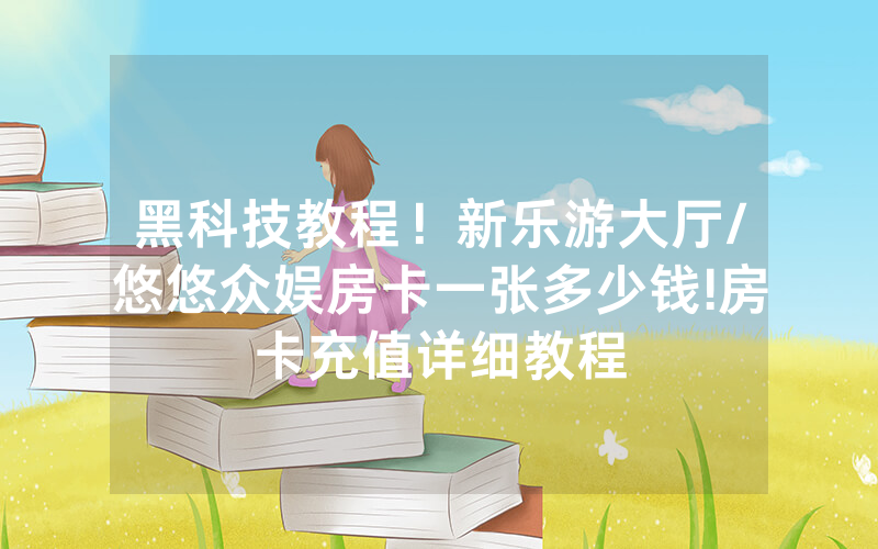 黑科技教程！新乐游大厅/悠悠众娱房卡一张多少钱!房卡充值详细教程