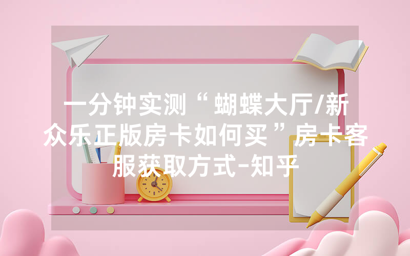 一分钟实测“蝴蝶大厅/新众乐正版房卡如何买”房卡客服获取方式-知乎
