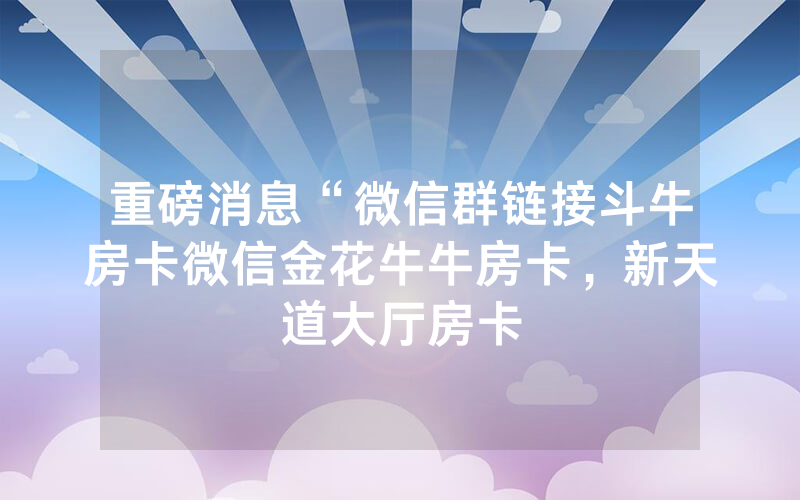 重磅消息“微信群链接斗牛房卡微信金花牛牛房卡，新天道大厅房卡