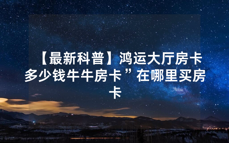 【最新科普】鸿运大厅房卡多少钱牛牛房卡”在哪里买房卡