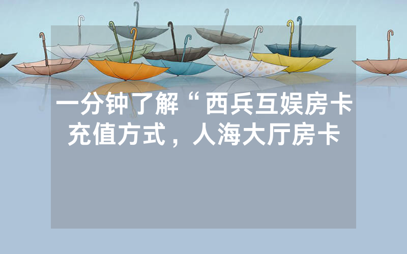 一分钟了解“西兵互娱房卡充值方式，人海大厅房卡