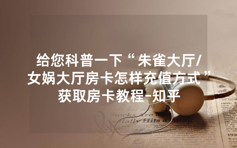给您科普一下“朱雀大厅/女娲大厅房卡怎样充值方式”获取房卡教程-知乎