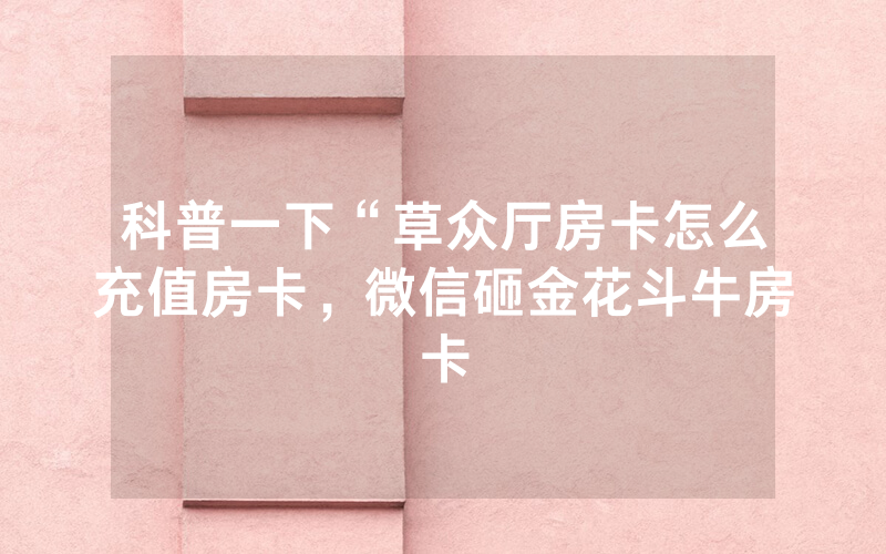 科普一下“草众厅房卡怎么充值房卡，微信砸金花斗牛房卡