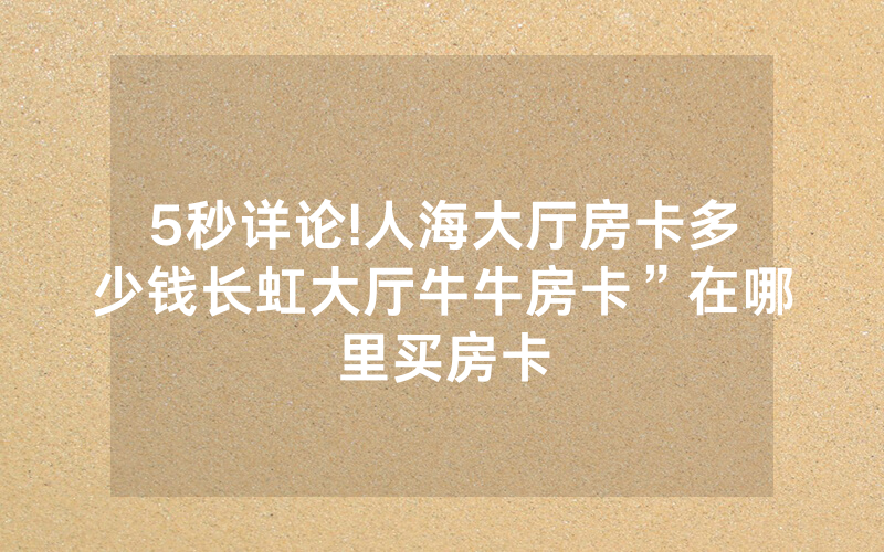 5秒详论!人海大厅房卡多少钱长虹大厅牛牛房卡”在哪里买房卡