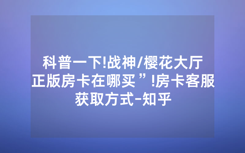 科普一下!战神/樱花大厅正版房卡在哪买”!房卡客服获取方式-知乎
