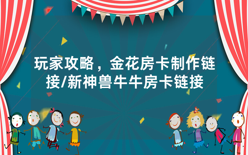 玩家攻略，金花房卡制作链接/新神兽牛牛房卡链接