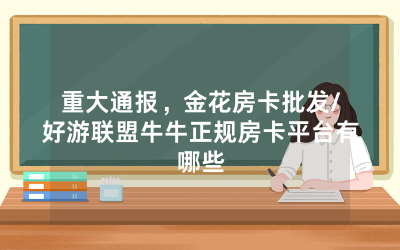 重大通报，金花房卡批发/好游联盟牛牛正规房卡平台有哪些