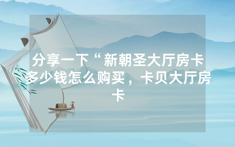 分享一下“新朝圣大厅房卡多少钱怎么购买，卡贝大厅房卡