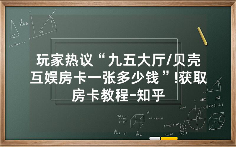 玩家热议“九五大厅/贝壳互娱房卡一张多少钱”!获取房卡教程-知乎