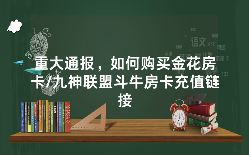 重大通报，如何购买金花房卡/九神联盟斗牛房卡充值链接