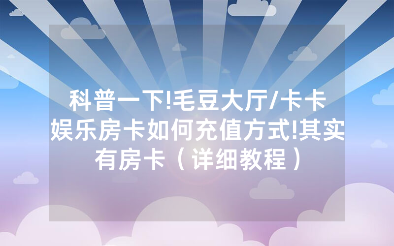 科普一下!毛豆大厅/卡卡娱乐房卡如何充值方式!其实有房卡（详细教程）