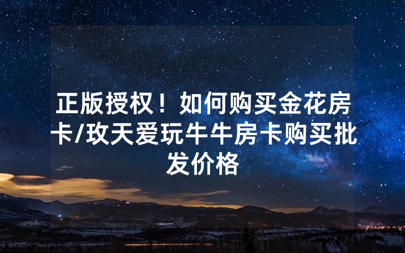 正版授权！如何购买金花房卡/玫天爱玩牛牛房卡购买批发价格
