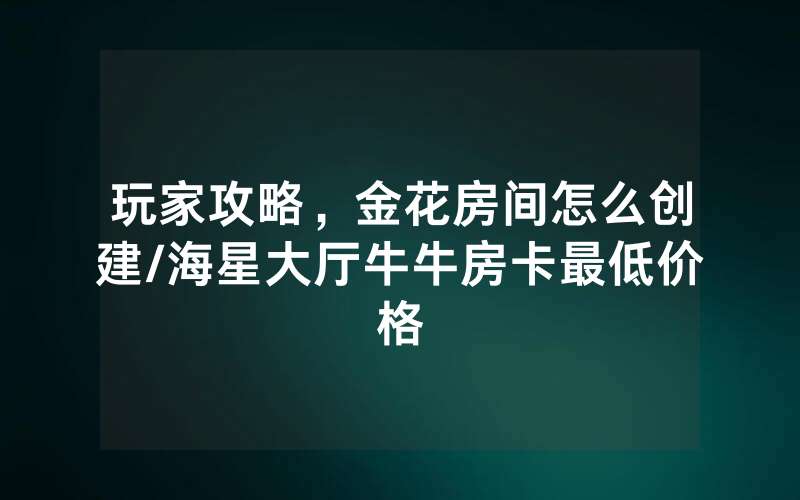 玩家攻略，金花房间怎么创建/海星大厅牛牛房卡最低价格
