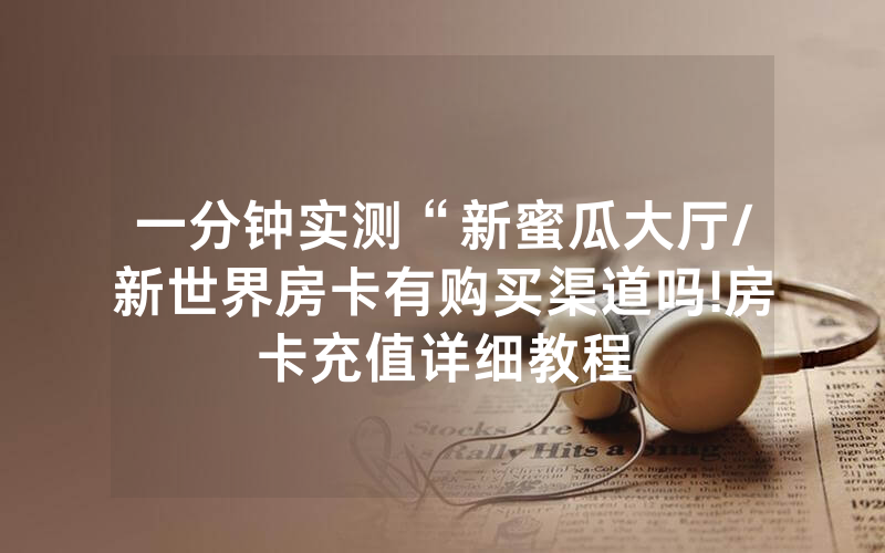 一分钟实测“新蜜瓜大厅/新世界房卡有购买渠道吗!房卡充值详细教程