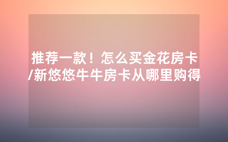推荐一款！怎么买金花房卡/新悠悠牛牛房卡从哪里购得