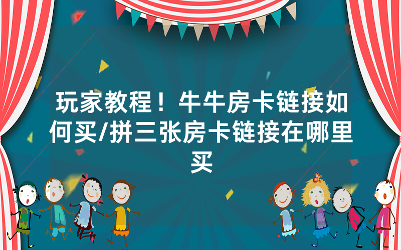 玩家教程！牛牛房卡链接如何买/拼三张房卡链接在哪里买
