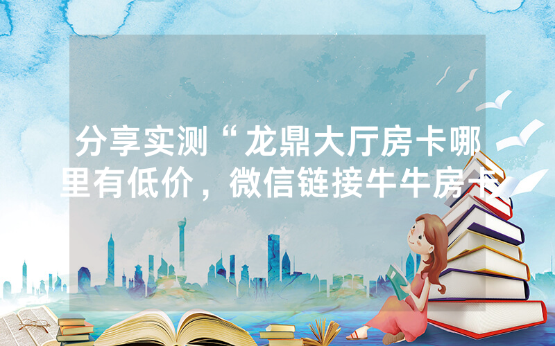 分享实测“龙鼎大厅房卡哪里有低价，微信链接牛牛房卡