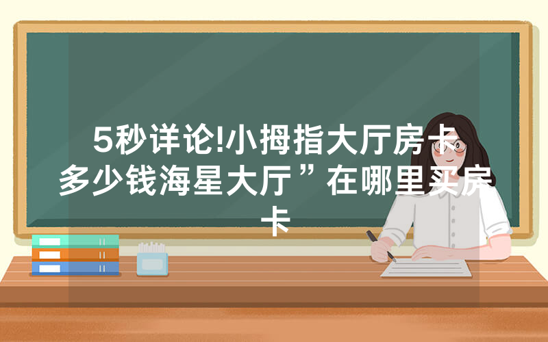 5秒详论!小拇指大厅房卡多少钱海星大厅”在哪里买房卡