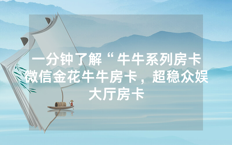 一分钟了解“牛牛系列房卡微信金花牛牛房卡，超稳众娱大厅房卡