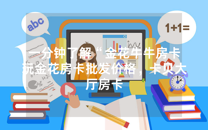 一分钟了解“金花牛牛房卡玩金花房卡批发价格，卡贝大厅房卡