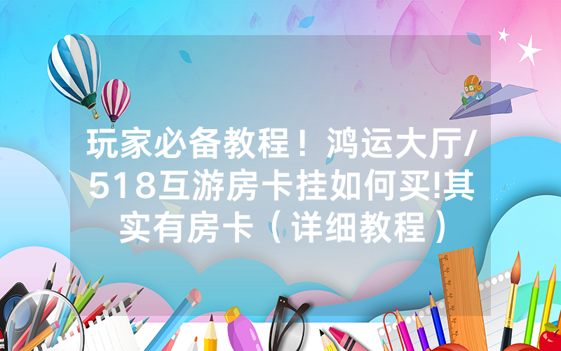 玩家必备教程！鸿运大厅/518互游房卡挂如何买!其实有房卡（详细教程）