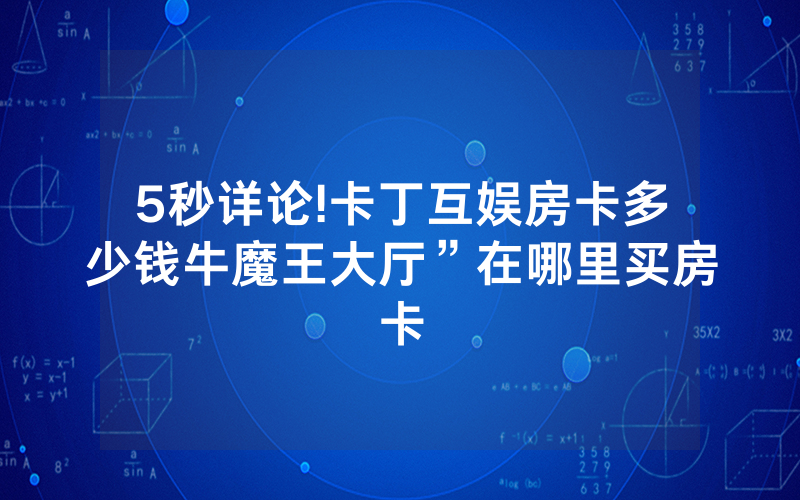 5秒详论!卡丁互娱房卡多少钱牛魔王大厅”在哪里买房卡