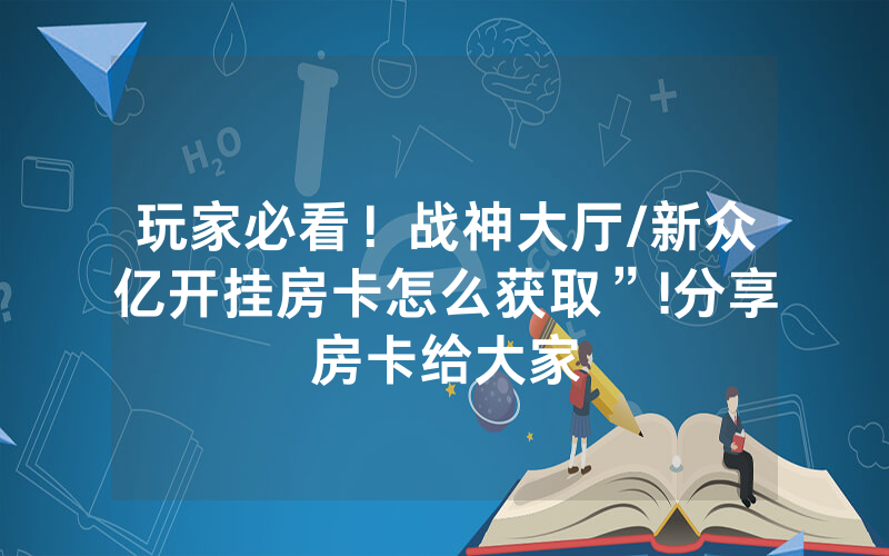 玩家必看！战神大厅/新众亿开挂房卡怎么获取”!分享房卡给大家