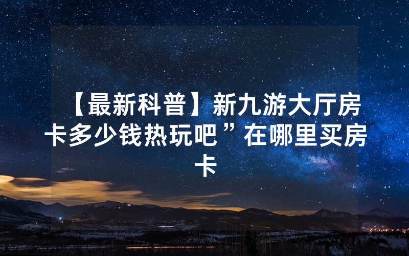 【最新科普】新九游大厅房卡多少钱热玩吧”在哪里买房卡