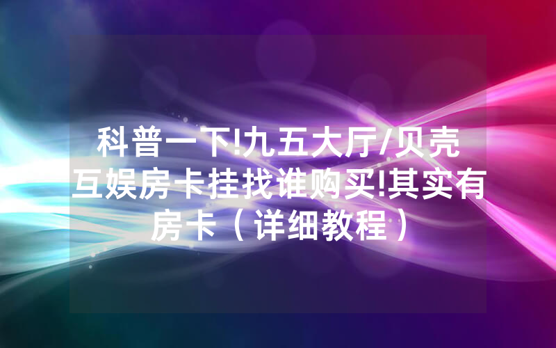 科普一下!九五大厅/贝壳互娱房卡挂找谁购买!其实有房卡（详细教程）