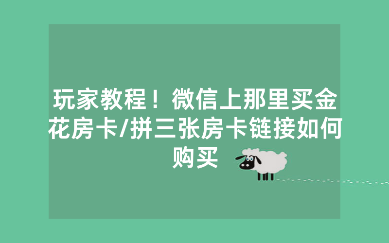 玩家教程！微信上那里买金花房卡/拼三张房卡链接如何购买