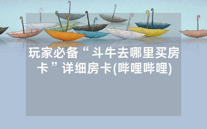 玩家必备“斗牛去哪里买房卡”详细房卡(哔哩哔哩)